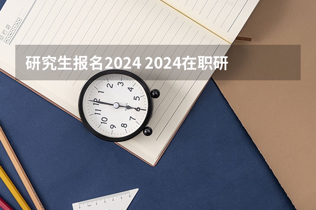 研究生报名2024 2024在职研究生报名及考试时间表