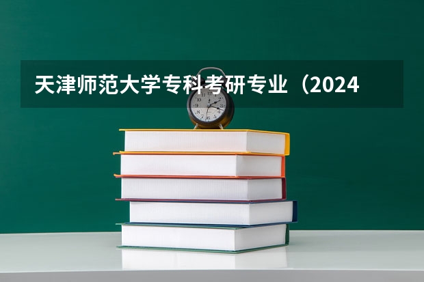 天津师范大学专科考研专业（2024年研究生专业目录大全？）