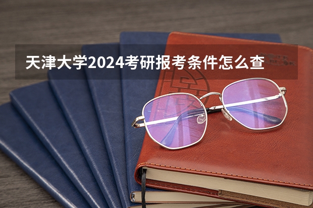 天津大学2024考研报考条件怎么查？