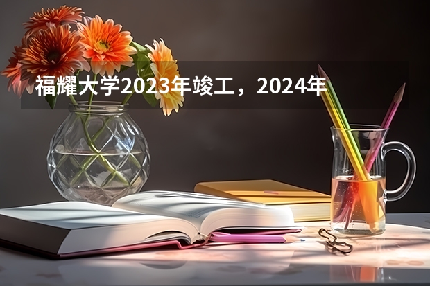 福耀大学2023年竣工，2024年招生吗？