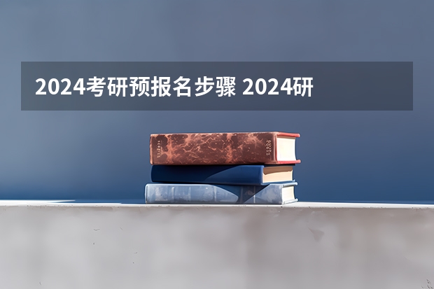 2024考研预报名步骤 2024研究生报名截止时间