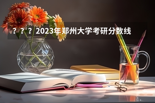 ？？？2023年郑州大学考研分数线是多少？