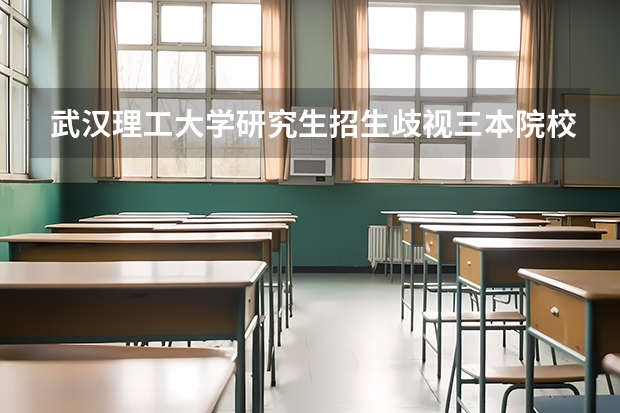 武汉理工大学研究生招生歧视三本院校学生吗？