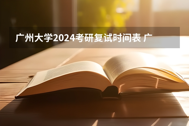 广州大学2024考研复试时间表 广东工业大学复试时间