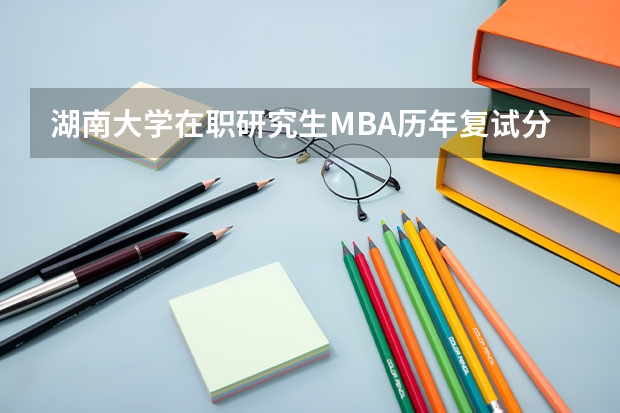 湖南大学在职研究生MBA历年复试分数线是多少？