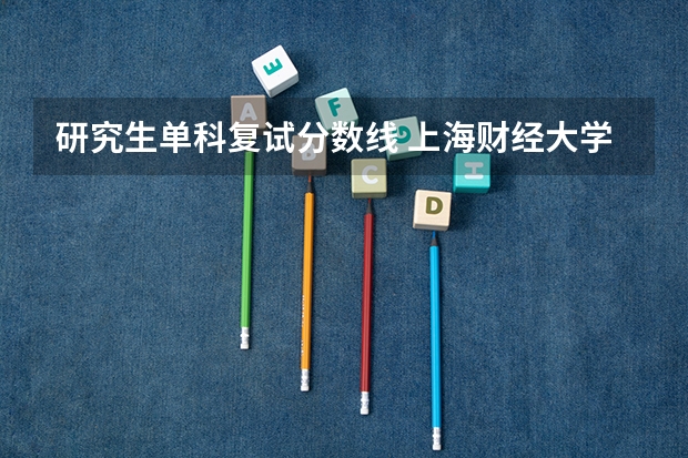 研究生单科复试分数线 上海财经大学2023年全日制全球工商管理硕士研究生复试分数线单科线