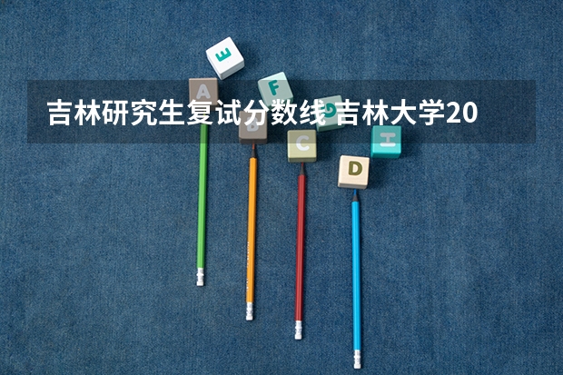吉林研究生复试分数线 吉林大学2023年硕士研究生复试线
