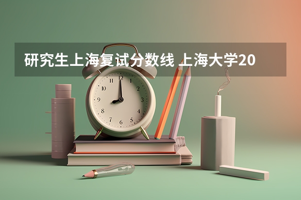 研究生上海复试分数线 上海大学2023研究生复试线是多少