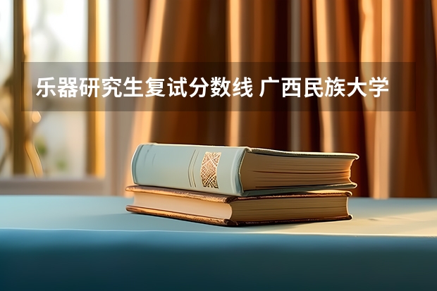 乐器研究生复试分数线 广西民族大学研究生分数线
