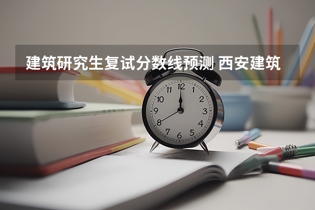 建筑研究生复试分数线预测 西安建筑科技大学考研分数线