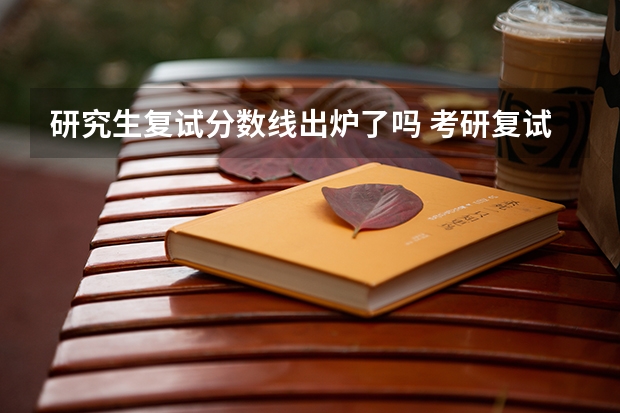 研究生复试分数线出炉了吗 考研复试分数线已发布