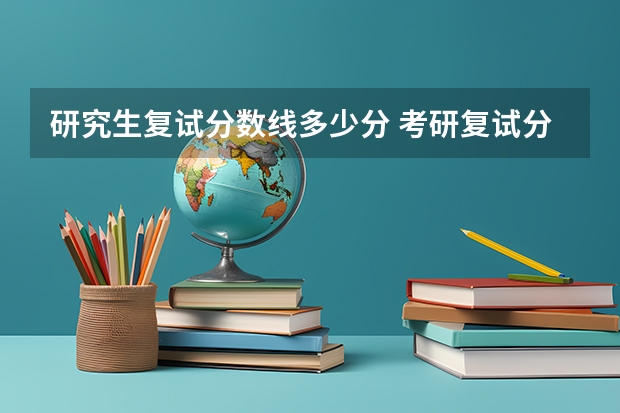 研究生复试分数线多少分 考研复试分数满分多少？