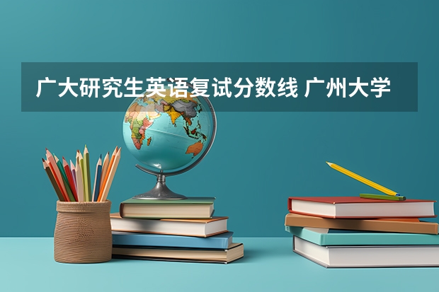 广大研究生英语复试分数线 广州大学考研录取分数线
