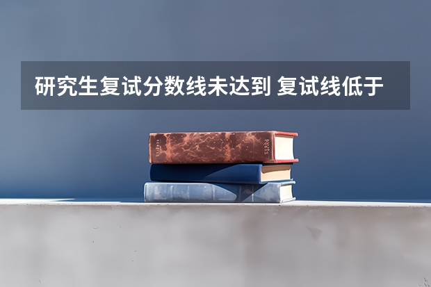 研究生复试分数线未达到 复试线低于国家线合理吗