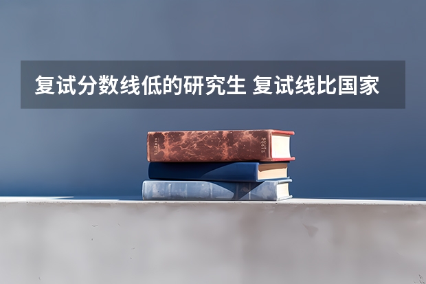 复试分数线低的研究生 复试线比国家线低