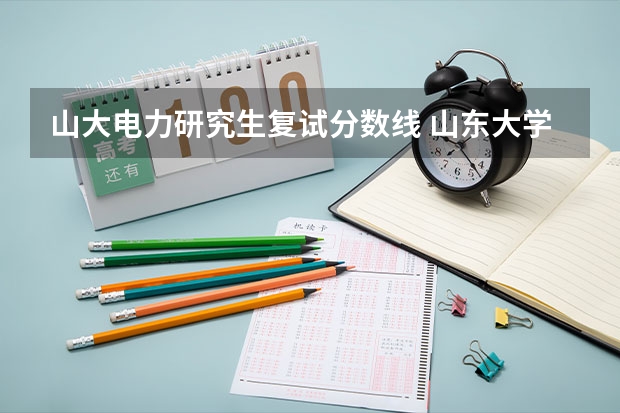 山大电力研究生复试分数线 山东大学研究生复试分数线2022