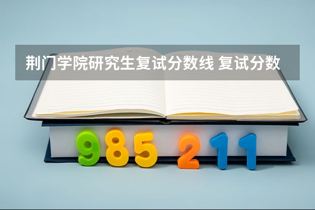 荆门学院研究生复试分数线 复试分数线是什么？