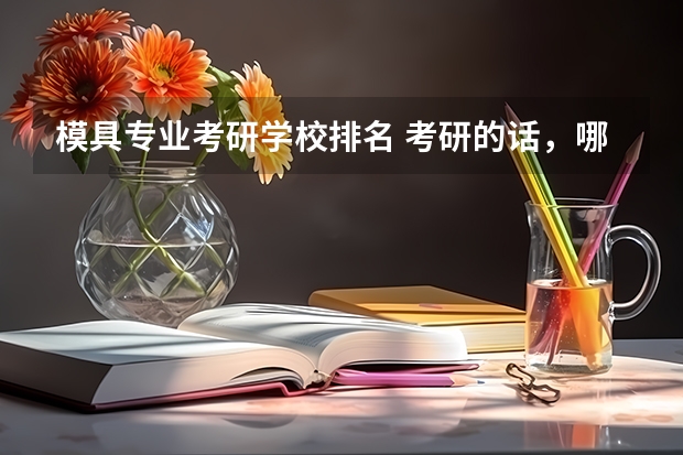 模具专业考研学校排名 考研的话，哪些大学的塑料模具制造比较好