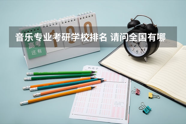 音乐专业考研学校排名 请问全国有哪些高校有音乐方面的研究生专业？