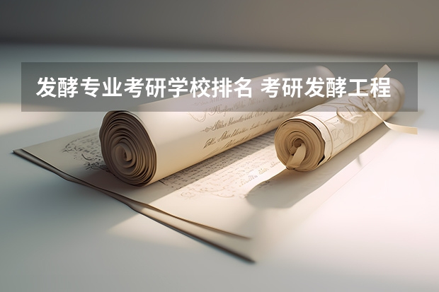 发酵专业考研学校排名 考研发酵工程专业，想考一个好学校，请问发酵工程考研名校有哪些？