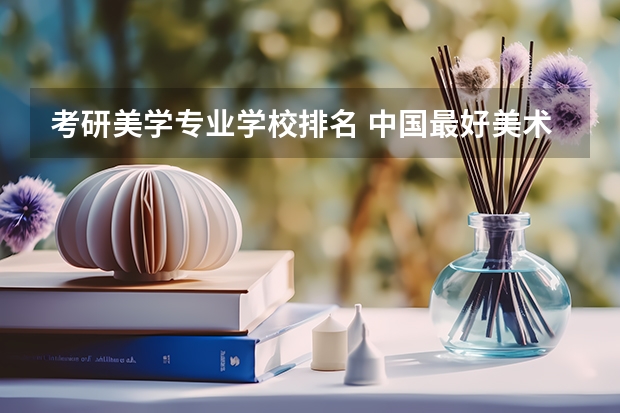 考研美学专业学校排名 中国最好美术学院排名