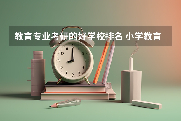 教育专业考研的好学校排名 小学教育考研院校最新排名