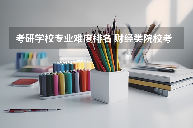 考研学校专业难度排名 财经类院校考研难度排名