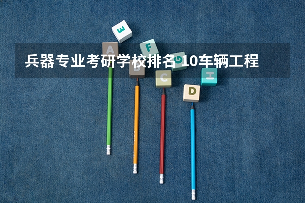 兵器专业考研学校排名 10车辆工程考研排名