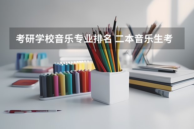 考研学校音乐专业排名 二本音乐生考研的学校推荐