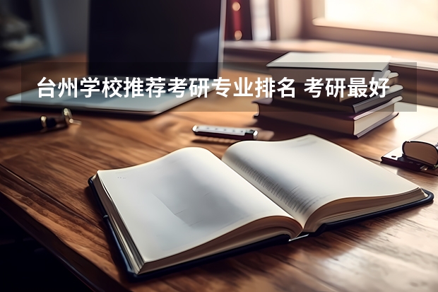 台州学校推荐考研专业排名 考研最好考的十大专业有哪些？专业分析详情