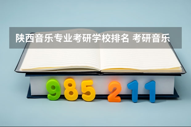陕西音乐专业考研学校排名 考研音乐类院校有没有比较好的推荐？