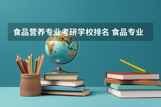 食品营养专业考研学校排名 食品专业考研哪个学校好考