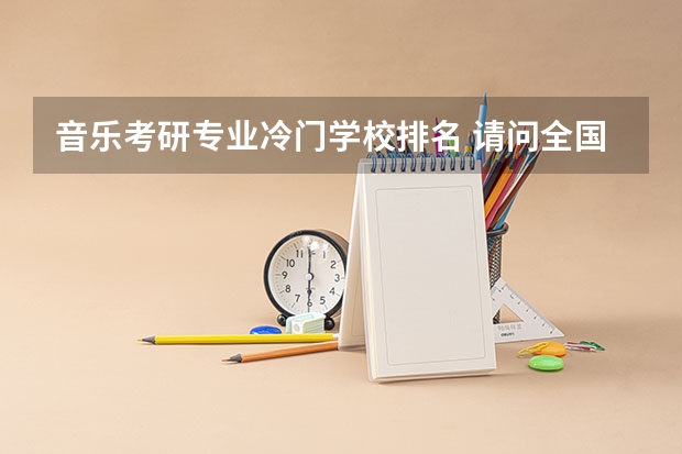 音乐考研专业冷门学校排名 请问全国有哪些高校有音乐方面的研究生专业？