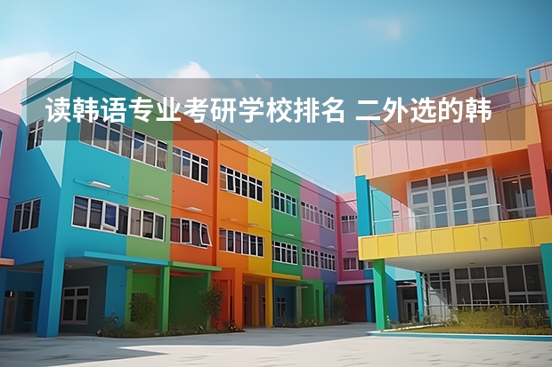 读韩语专业考研学校排名 二外选的韩语 21年考研 大家伙知道哪些院校可以选择吗?