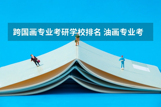 跨国画专业考研学校排名 油画专业考研院校排名