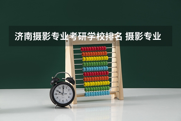 济南摄影专业考研学校排名 摄影专业排名前十大学