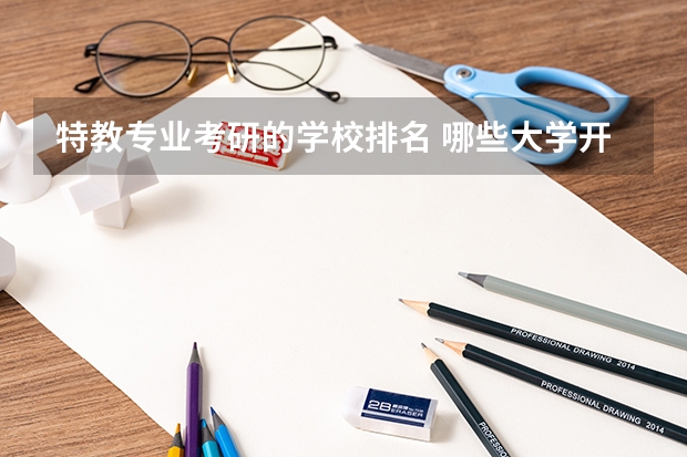 特教专业考研的学校排名 哪些大学开设特殊教育硕士研究生专业？