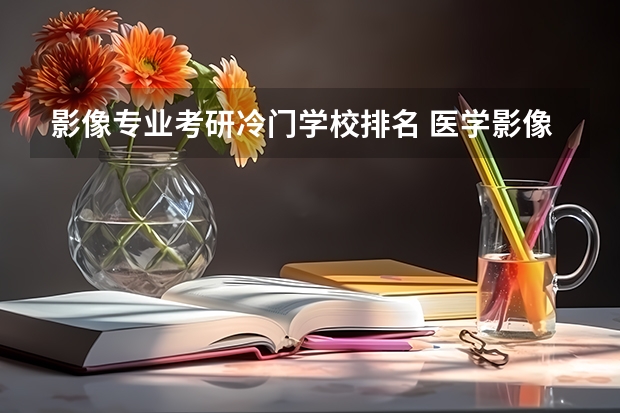 影像专业考研冷门学校排名 医学影像技术考研方向及学校