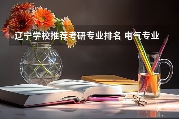 辽宁学校推荐考研专业排名 电气专业考研院校排名