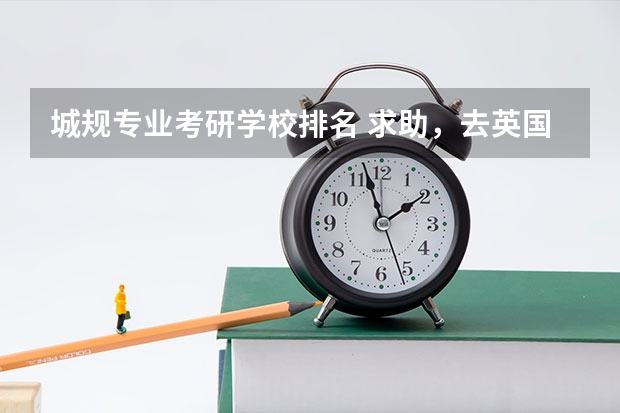 城规专业考研学校排名 求助，去英国上研究生，城市规划专业，哪个大学比较好