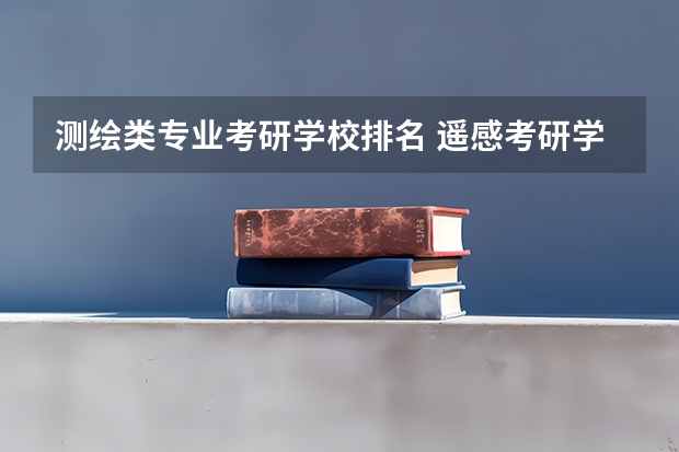 测绘类专业考研学校排名 遥感考研学校排名