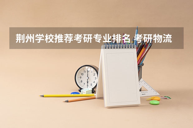 荆州学校推荐考研专业排名 考研物流管理学校排名