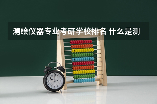 测绘仪器专业考研学校排名 什么是测绘工程？