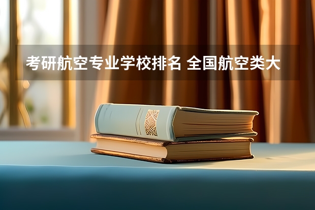 考研航空专业学校排名 全国航空类大学排名全国航空类大学排名一览表