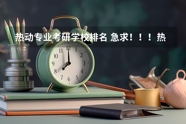 热动专业考研学校排名 急求！！！热能与动力工程专业研究生院校近几年的排名！！（急用呀，谢谢啦）