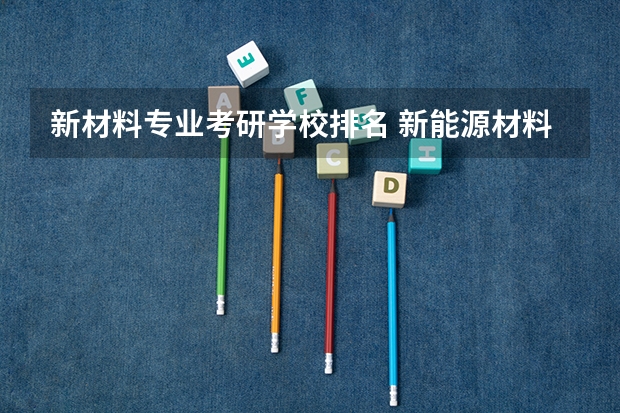 新材料专业考研学校排名 新能源材料考研学校排名
