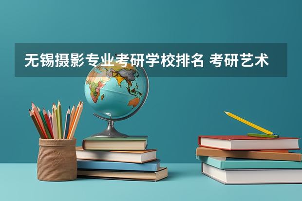 无锡摄影专业考研学校排名 考研艺术类院校目前排名有哪些