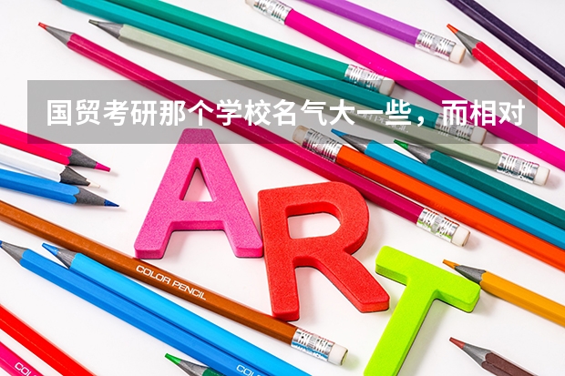 国贸考研那个学校名气大一些，而相对报的人又不多？（我学国际经济与贸易的,如果想考研,考那些学校比较好列?）