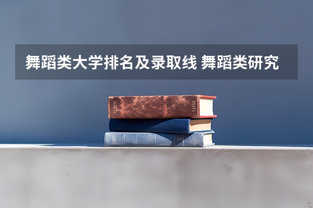 舞蹈类大学排名及录取线 舞蹈类研究生学校排名 舞蹈大学排名 全国