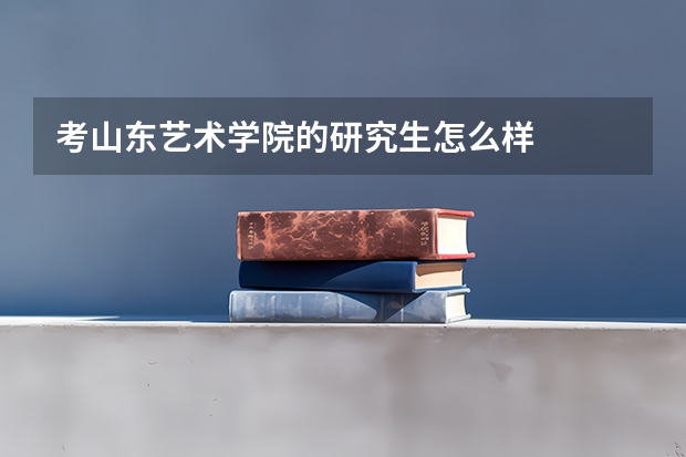 考山东艺术学院的研究生怎么样